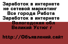 Заработок в интернете , не сетевой маркетинг  - Все города Работа » Заработок в интернете   . Вологодская обл.,Великий Устюг г.